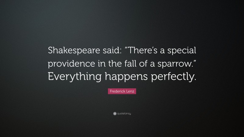 Frederick Lenz Quote: “Shakespeare said: “There’s a special providence in the fall of a sparrow.” Everything happens perfectly.”