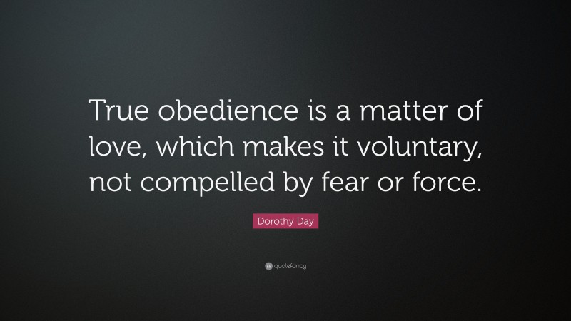 Dorothy Day Quote: “True obedience is a matter of love, which makes it voluntary, not compelled by fear or force.”