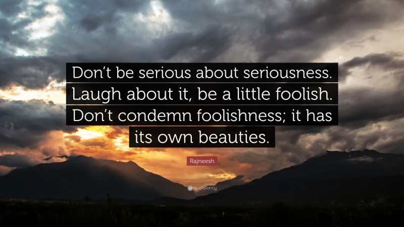 Rajneesh Quote: “Don’t be serious about seriousness. Laugh about it, be a little foolish. Don’t condemn foolishness; it has its own beauties.”