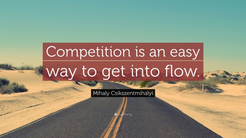 Mihaly Csikszentmihalyi Quote: “Competition is an easy way to get into flow.”