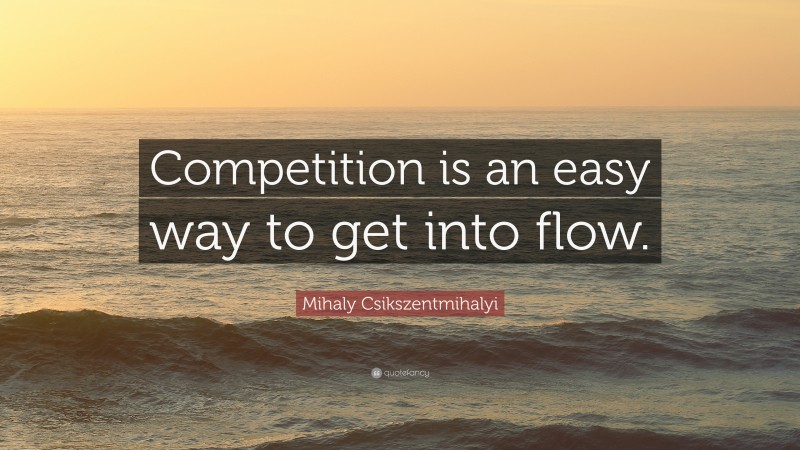 Mihaly Csikszentmihalyi Quote: “Competition is an easy way to get into flow.”