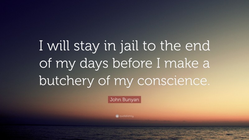 John Bunyan Quote: “I will stay in jail to the end of my days before I make a butchery of my conscience.”