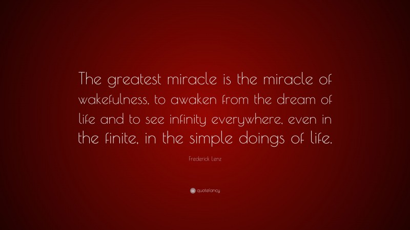 Frederick Lenz Quote: “The greatest miracle is the miracle of wakefulness, to awaken from the dream of life and to see infinity everywhere, even in the finite, in the simple doings of life.”