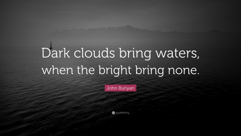 John Bunyan Quote: “Dark clouds bring waters, when the bright bring none.”