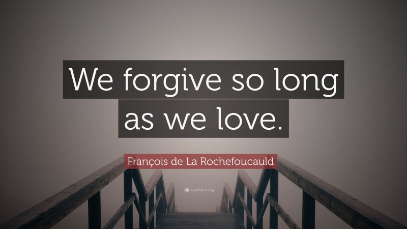 François de La Rochefoucauld Quote: “We forgive so long as we love.”