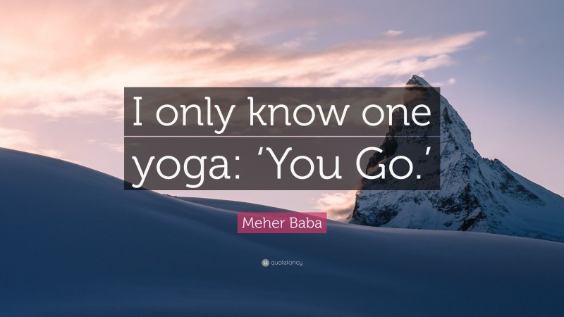 Meher Baba Quote: “I only know one yoga: ‘You Go.’”