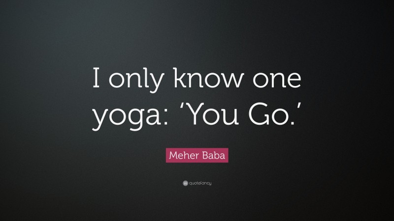 Meher Baba Quote: “I only know one yoga: ‘You Go.’”