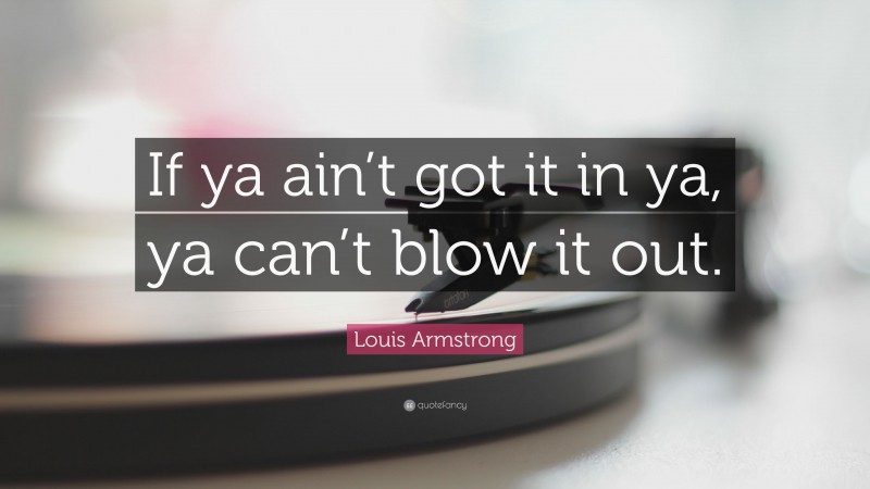 Louis Armstrong Quote: “If ya ain’t got it in ya, ya can’t blow it out.”