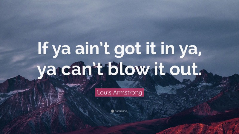 Louis Armstrong Quote: “If ya ain’t got it in ya, ya can’t blow it out.”