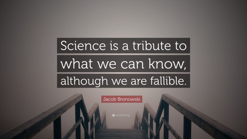 Jacob Bronowski Quote: “Science is a tribute to what we can know, although we are fallible.”