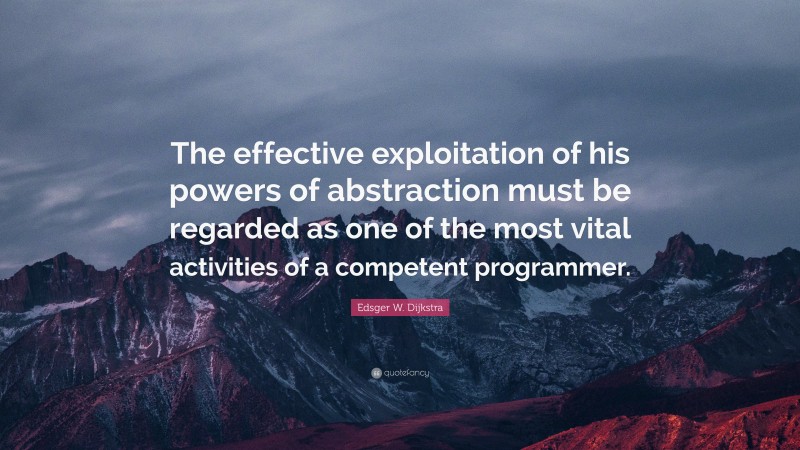 Edsger W. Dijkstra Quote: “The effective exploitation of his powers of abstraction must be regarded as one of the most vital activities of a competent programmer.”