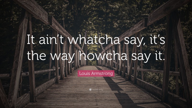 Louis Armstrong Quote: “It ain’t whatcha say, it’s the way howcha say it.”