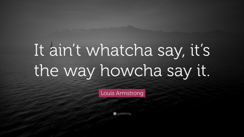 Louis Armstrong Quote: “It ain’t whatcha say, it’s the way howcha say it.”