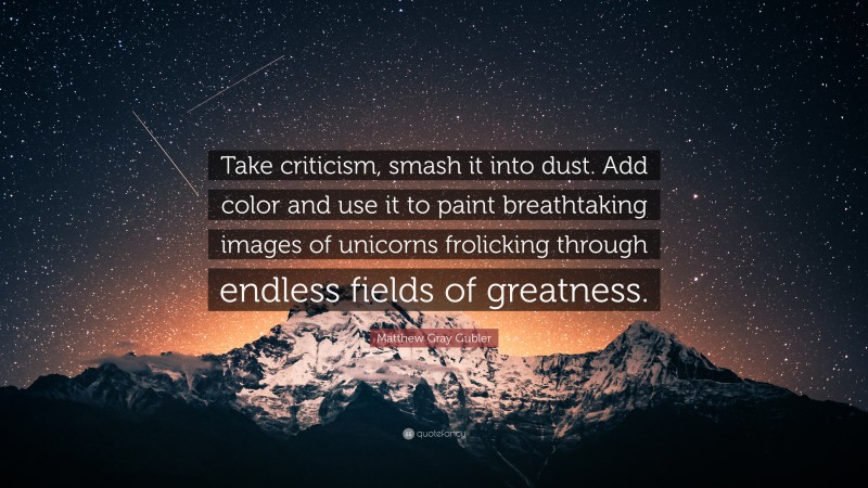 Matthew Gray Gubler Quote: “Take criticism, smash it into dust. Add color and use it to paint breathtaking images of unicorns frolicking through endless fields of greatness.”