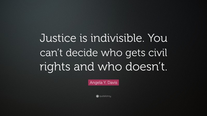Angela Y. Davis Quote: “Justice is indivisible. You can’t decide who gets civil rights and who doesn’t.”