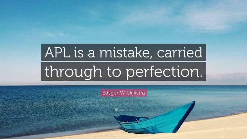 Edsger W. Dijkstra Quote: “APL is a mistake, carried through to perfection.”