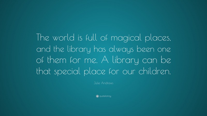 Julie Andrews Quote: “The world is full of magical places, and the library has always been one of them for me. A library can be that special place for our children.”