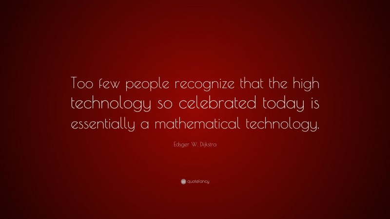 Edsger W. Dijkstra Quote: “Too few people recognize that the high technology so celebrated today is essentially a mathematical technology.”