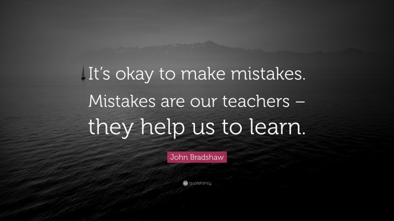 John Bradshaw Quote: “It’s okay to make mistakes. Mistakes are our teachers – they help us to learn.”