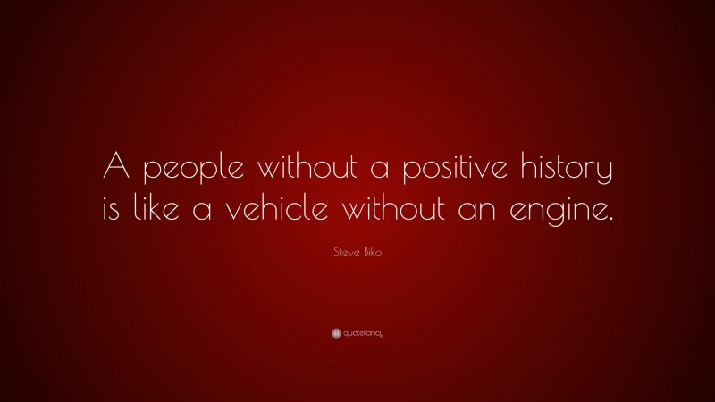 Steve Biko Quote: “A people without a positive history is like a vehicle without an engine.”