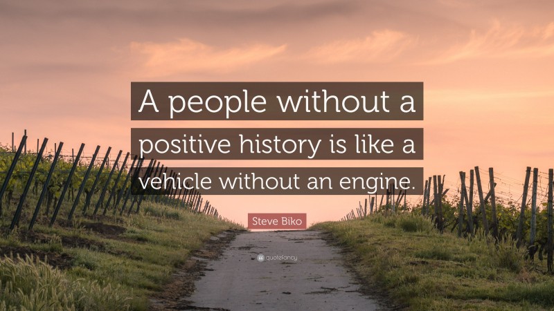 Steve Biko Quote: “A people without a positive history is like a vehicle without an engine.”
