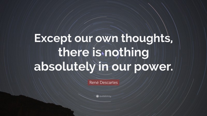 René Descartes Quote: “Except our own thoughts, there is nothing absolutely in our power.”