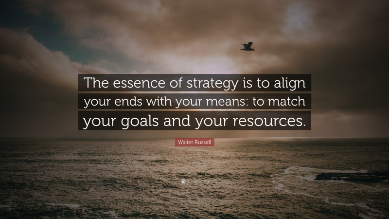 Walter Russell Quote: “The essence of strategy is to align your ends with your means: to match your goals and your resources.”