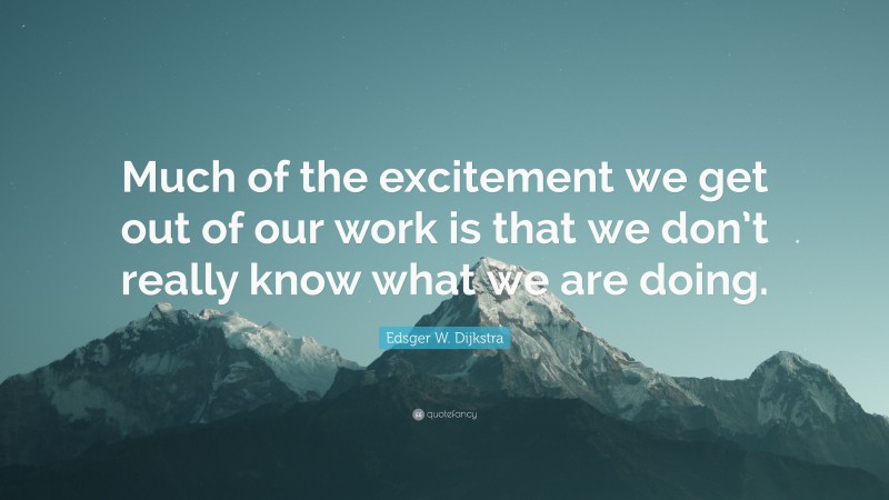 Edsger W. Dijkstra Quote: “Much of the excitement we get out of our work is that we don’t really know what we are doing.”
