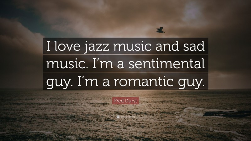 Fred Durst Quote: “I love jazz music and sad music. I’m a sentimental guy. I’m a romantic guy.”