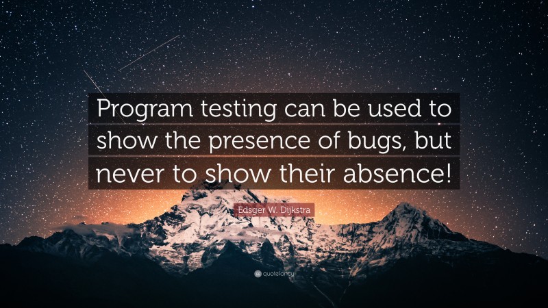 Edsger W. Dijkstra Quote: “Program testing can be used to show the presence of bugs, but never to show their absence!”