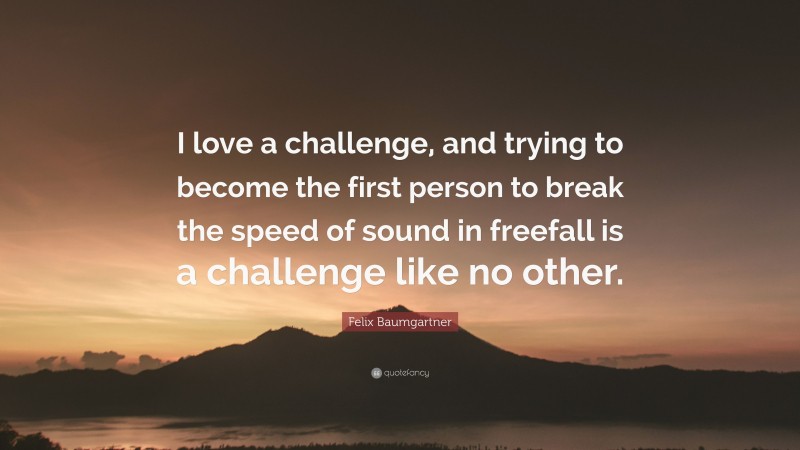 Felix Baumgartner Quote: “I love a challenge, and trying to become the first person to break the speed of sound in freefall is a challenge like no other.”