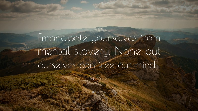 Bob Marley Quote: “Emancipate yourselves from mental slavery. None but ourselves can free our minds.”