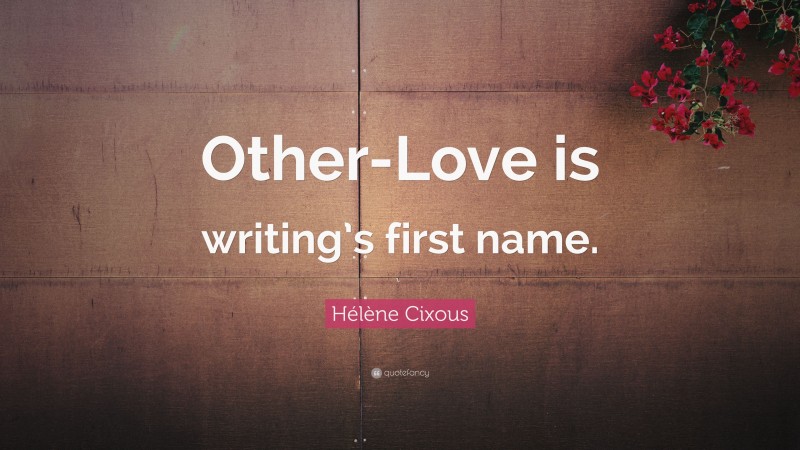 Hélène Cixous Quote: “Other-Love is writing’s first name.”