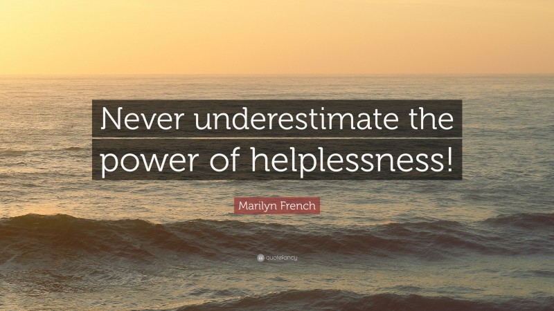 Marilyn French Quote: “Never underestimate the power of helplessness!”