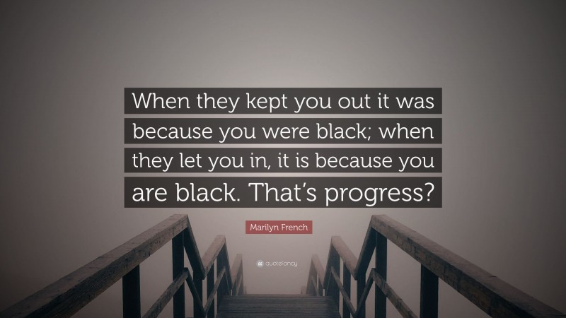 Marilyn French Quote: “When they kept you out it was because you were black; when they let you in, it is because you are black. That’s progress?”