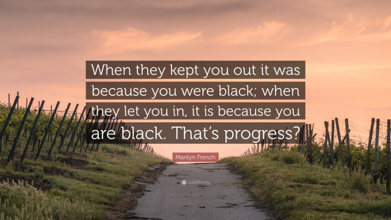 Marilyn French Quote: “When they kept you out it was because you were black; when they let you in, it is because you are black. That’s progress?”