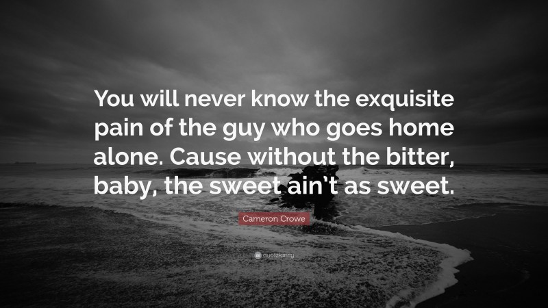 Cameron Crowe Quote: “You will never know the exquisite pain of the guy who goes home alone. Cause without the bitter, baby, the sweet ain’t as sweet.”