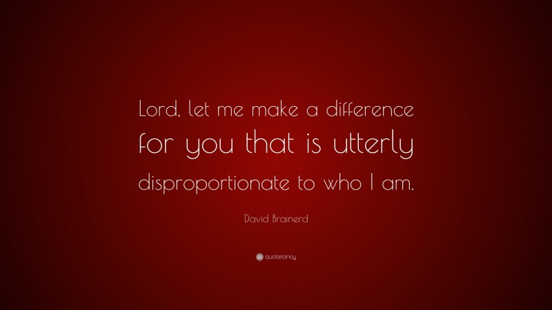 David Brainerd Quote: “Lord, let me make a difference for you that is utterly disproportionate to who I am.”