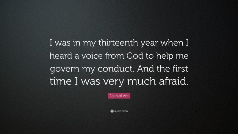 Joan of Arc Quote: “I was in my thirteenth year when I heard a voice from God to help me govern my conduct. And the first time I was very much afraid.”