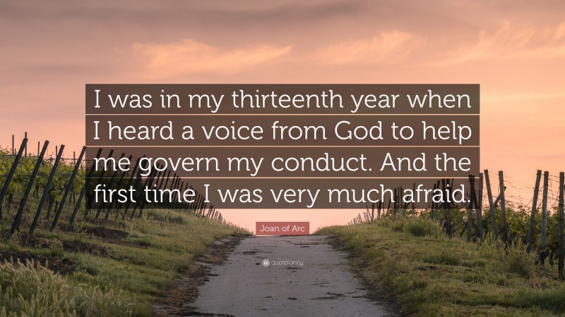 Joan of Arc Quote: “I was in my thirteenth year when I heard a voice from God to help me govern my conduct. And the first time I was very much afraid.”