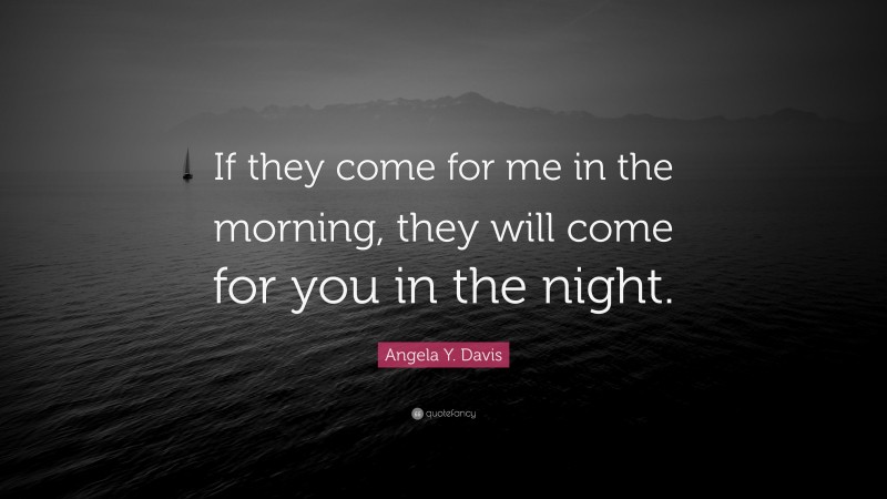 Angela Y. Davis Quote: “If they come for me in the morning, they will come for you in the night.”
