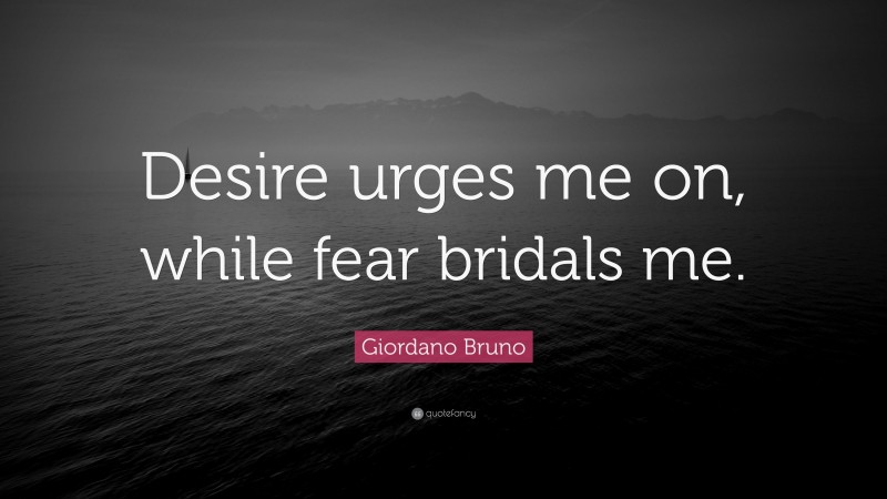 Giordano Bruno Quote: “Desire urges me on, while fear bridals me.”