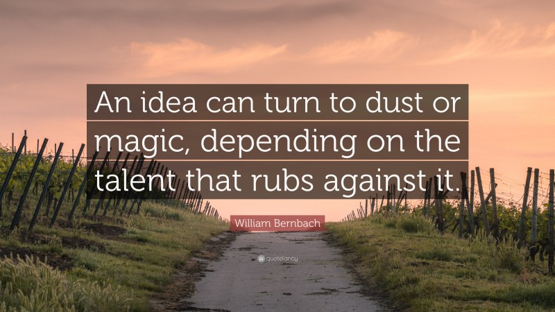 William Bernbach Quote: “An idea can turn to dust or magic, depending on the talent that rubs against it.”