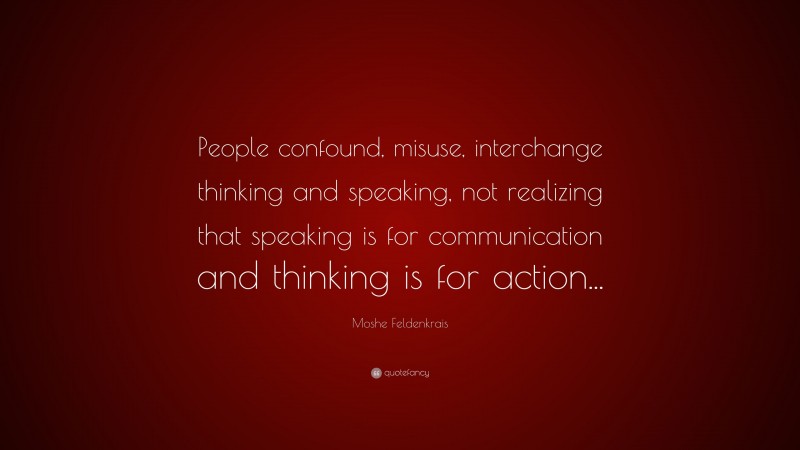 Moshe Feldenkrais Quote: “People confound, misuse, interchange thinking and speaking, not realizing that speaking is for communication and thinking is for action...”