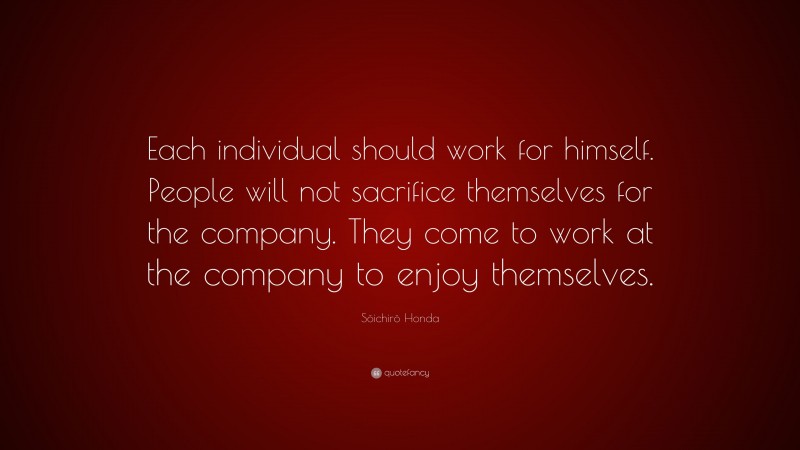 Sōichirō Honda Quote: “Each individual should work for himself. People will not sacrifice themselves for the company. They come to work at the company to enjoy themselves.”