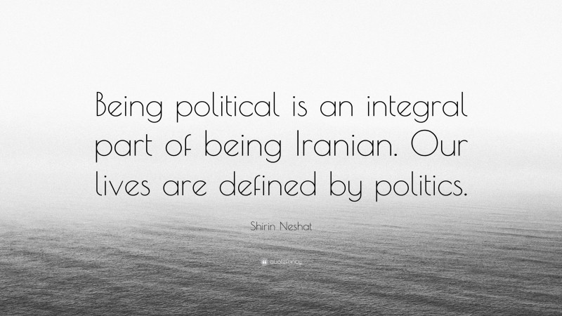 Shirin Neshat Quote: “Being political is an integral part of being Iranian. Our lives are defined by politics.”