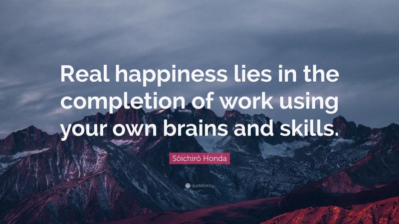 Sōichirō Honda Quote: “Real happiness lies in the completion of work using your own brains and skills.”