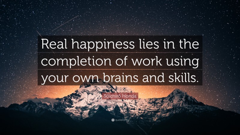 Sōichirō Honda Quote: “Real happiness lies in the completion of work using your own brains and skills.”