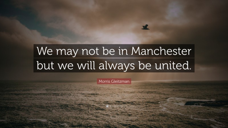 Morris Gleitzman Quote: “We may not be in Manchester but we will always be united.”