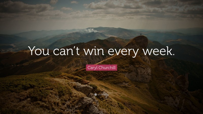 Caryl Churchill Quote: “You can’t win every week.”
